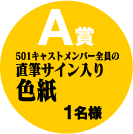 A賞：501キャストメンバー全員の直筆サイン入り色紙／1名様