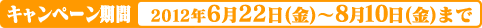 2012年6月22日（金）〜2012年8月10日（金）まで