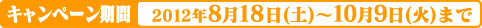 キャンペーン予約期間：2012年8月18日（土）〜2012年10月9日（火）まで